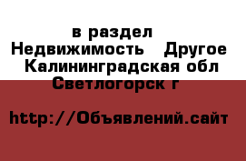  в раздел : Недвижимость » Другое . Калининградская обл.,Светлогорск г.